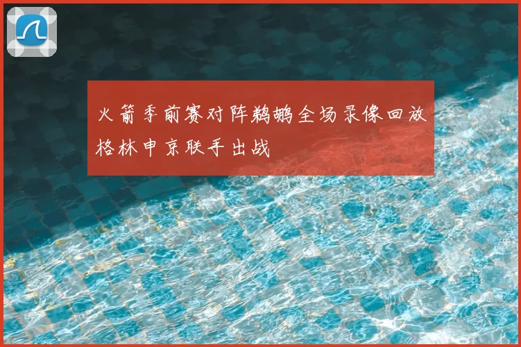 火箭季前赛对阵鹈鹕全场录像回放格林申京联手出战