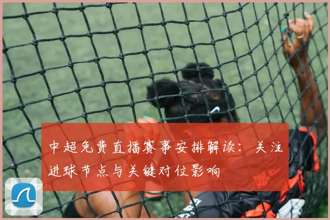 中超免费直播赛事安排解读：关注进球节点与关键对位影响