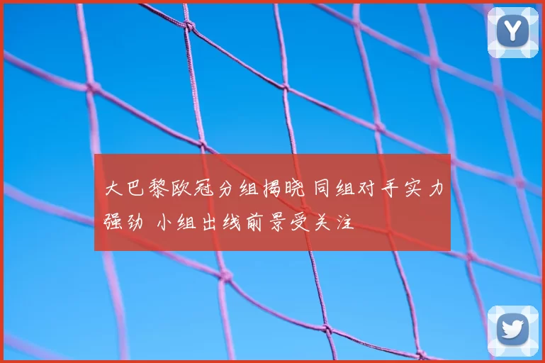 大巴黎欧冠分组揭晓 同组对手实力强劲 小组出线前景受关注