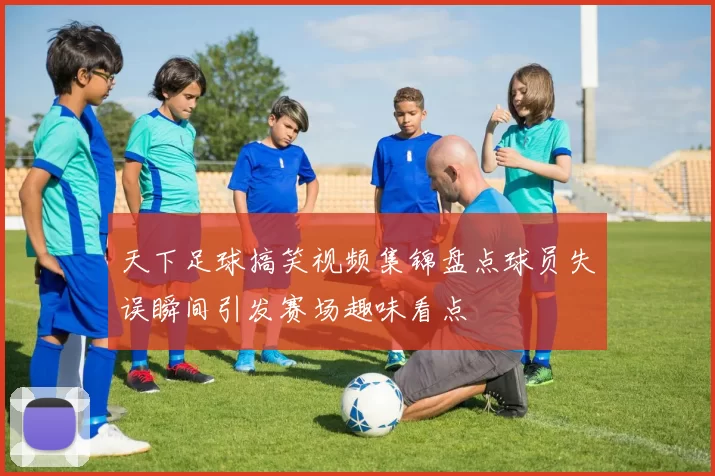 天下足球搞笑视频集锦盘点球员失误瞬间引发赛场趣味看点