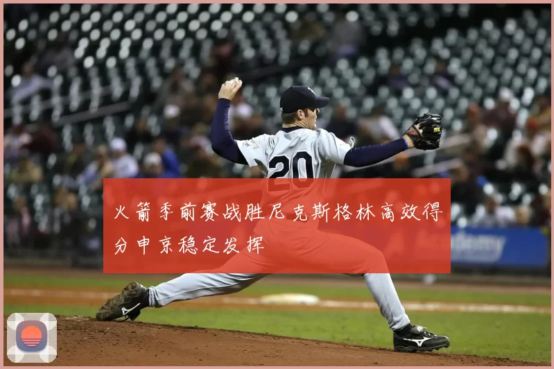 火箭季前赛战胜尼克斯格林高效得分申京稳定发挥