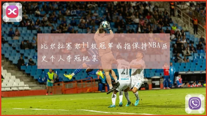 比尔拉塞尔11枚冠军戒指保持NBA历史个人夺冠纪录