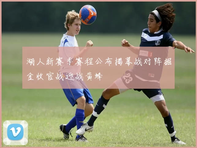 湖人新赛季赛程公布揭幕战对阵掘金收官战迎战黄蜂