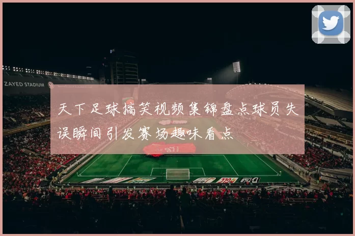 天下足球搞笑视频集锦盘点球员失误瞬间引发赛场趣味看点