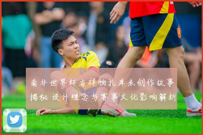 南非世界杯吉祥物扎库米创作故事揭秘 设计理念与赛事文化影响解析