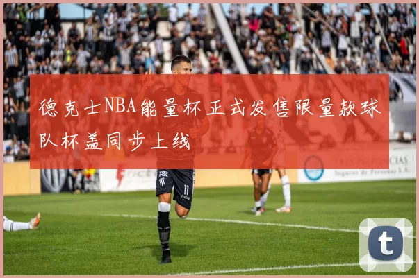 德克士NBA能量杯正式发售限量款球队杯盖同步上线