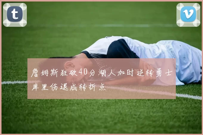 詹姆斯狂砍40分湖人加时逆转勇士库里伤退成转折点