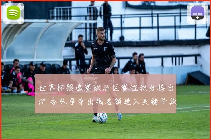 世界杯预选赛欧洲区赛程积分榜出炉 各队争夺出线名额进入关键阶段