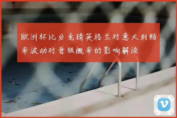 欧洲杯比分竞猜英格兰对意大利赔率波动对晋级概率的影响解读