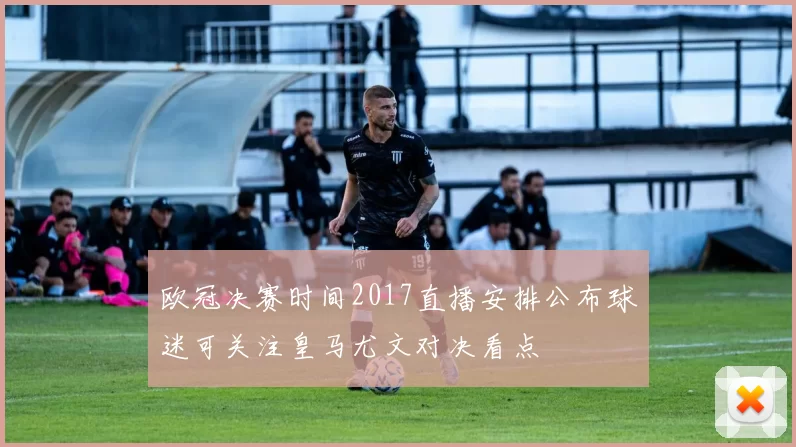 欧冠决赛时间2017直播安排公布球迷可关注皇马尤文对决看点