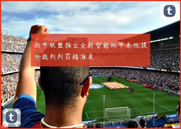 西甲联盟推出全新智能机甲系统提升裁判判罚精准度