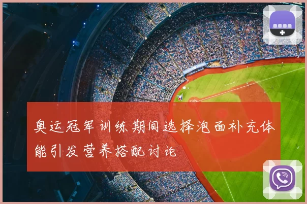 奥运冠军训练期间选择泡面补充体能引发营养搭配讨论
