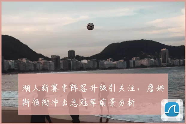 湖人新赛季阵容升级引关注，詹姆斯领衔冲击总冠军前景分析