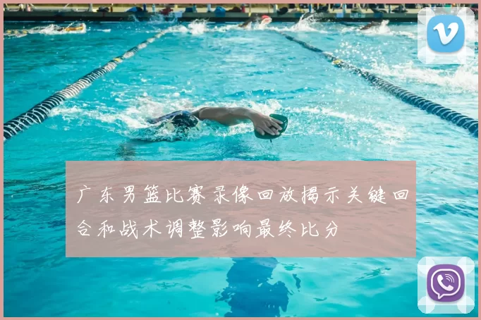 广东男篮比赛录像回放揭示关键回合和战术调整影响最终比分