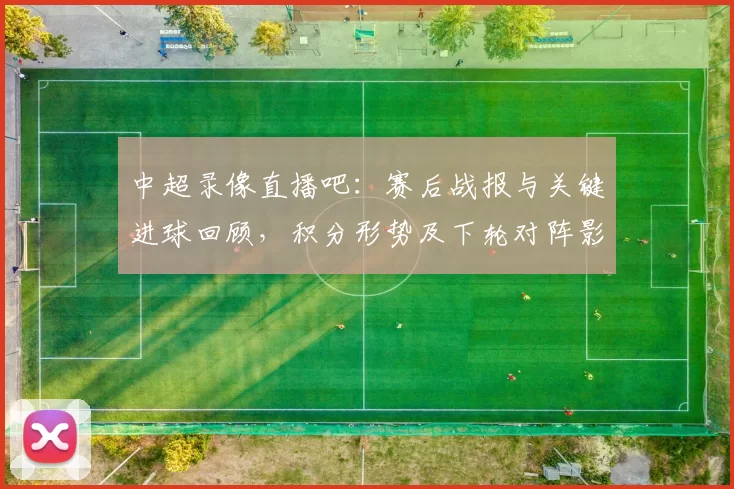 中超录像直播吧：赛后战报与关键进球回顾，积分形势及下轮对阵影响