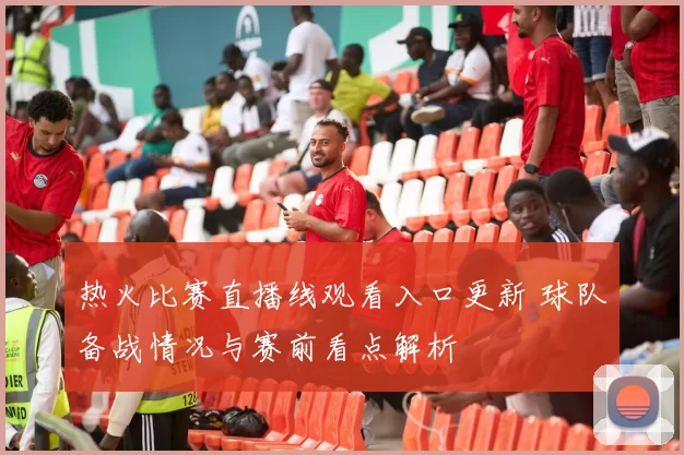 热火比赛直播线观看入口更新 球队备战情况与赛前看点解析