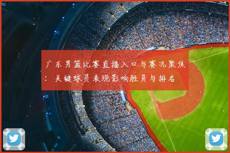 广东男篮比赛直播入口与赛况聚焦：关键球员表现影响胜负与排名