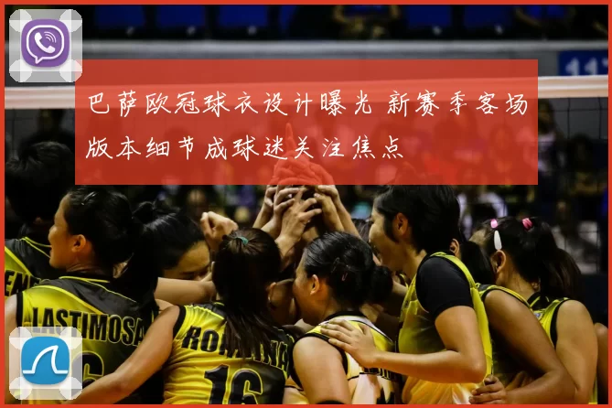 巴萨欧冠球衣设计曝光 新赛季客场版本细节成球迷关注焦点