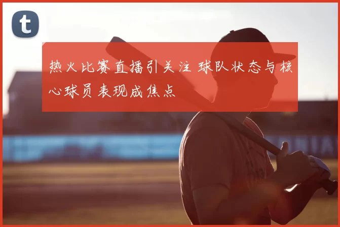 热火比赛直播引关注 球队状态与核心球员表现成焦点