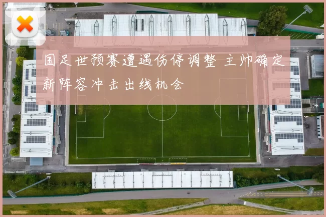 国足世预赛遭遇伤停调整 主帅确定新阵容冲击出线机会