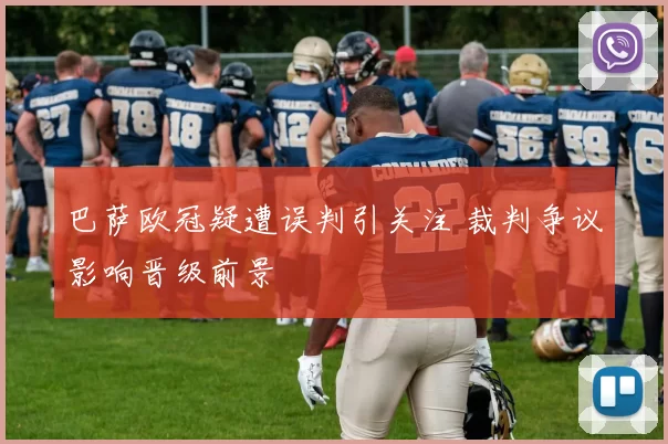 巴萨欧冠疑遭误判引关注 裁判争议影响晋级前景