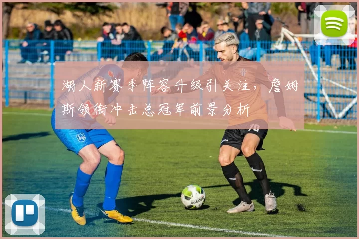 湖人新赛季阵容升级引关注，詹姆斯领衔冲击总冠军前景分析