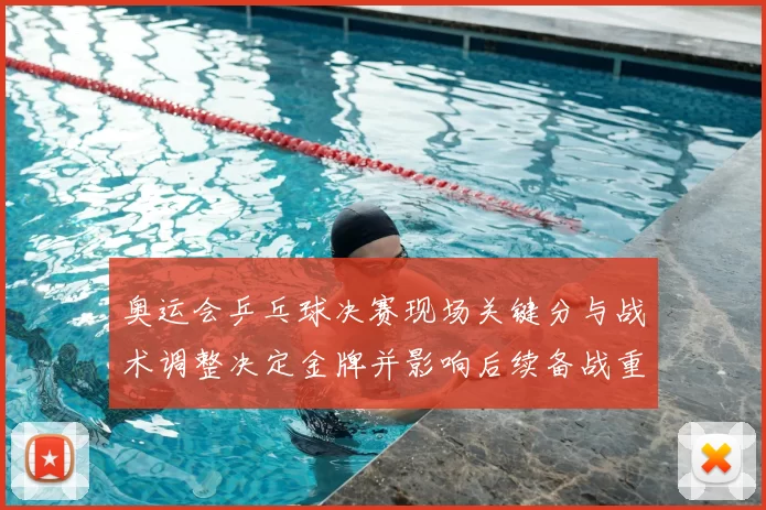 奥运会乒乓球决赛现场关键分与战术调整决定金牌并影响后续备战重点