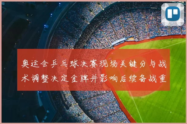 奥运会乒乓球决赛现场关键分与战术调整决定金牌并影响后续备战重点
