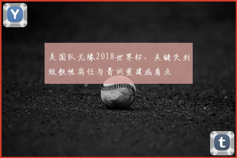 美国队无缘2018世界杯，关键失利致教练离任与青训重建成看点