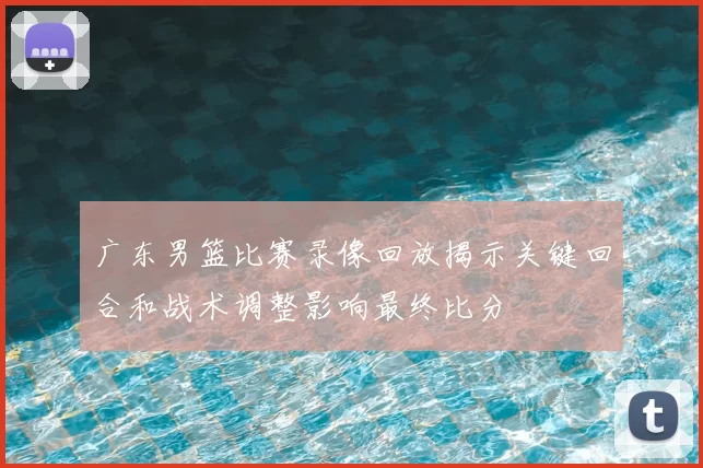 广东男篮比赛录像回放揭示关键回合和战术调整影响最终比分