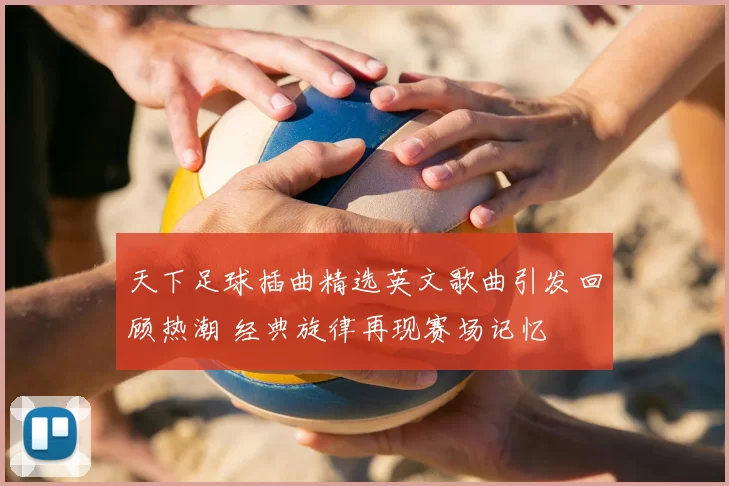 天下足球插曲精选英文歌曲引发回顾热潮 经典旋律再现赛场记忆