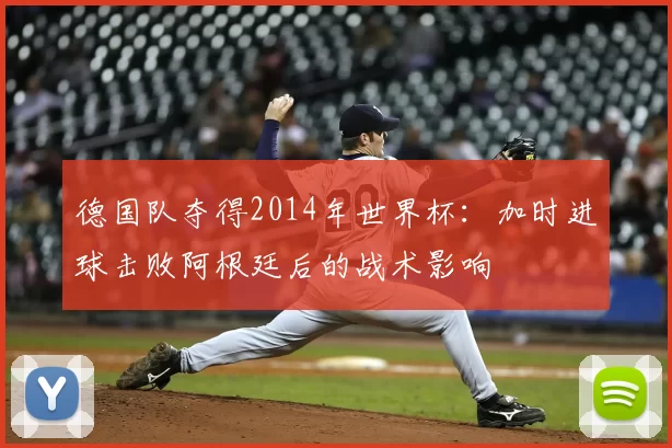 德国队夺得2014年世界杯：加时进球击败阿根廷后的战术影响