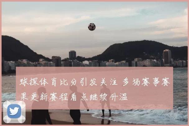 球探体育比分引发关注 多场赛事赛果更新赛程看点继续升温