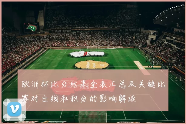 欧洲杯比分结果全表汇总及关键比赛对出线和积分的影响解读
