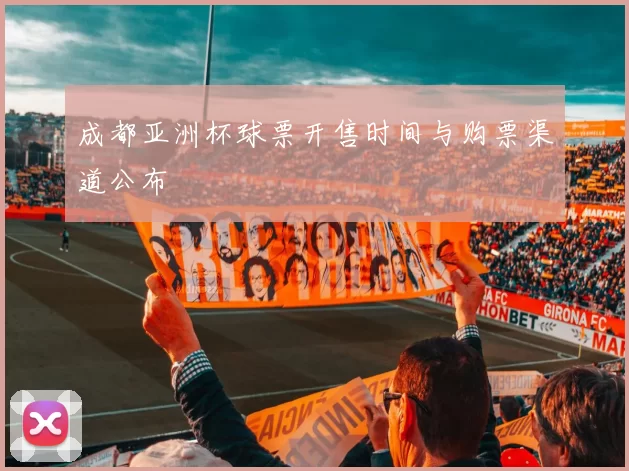 成都亚洲杯球票开售时间与购票渠道公布