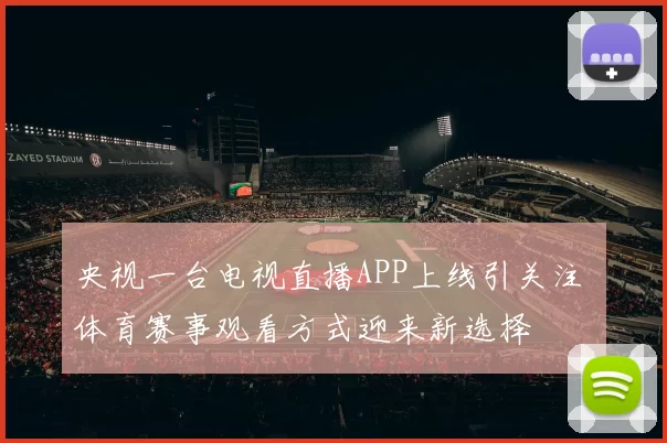 央视一台电视直播APP上线引关注 体育赛事观看方式迎来新选择