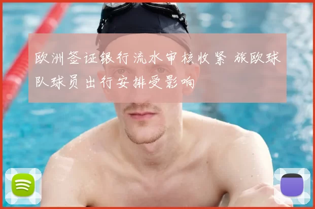 欧洲签证银行流水审核收紧 旅欧球队球员出行安排受影响