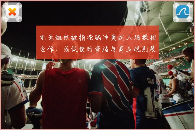 电竞组织被指花钱冲奥运入场操控合作，或促使对资格与商业规则展开审查
