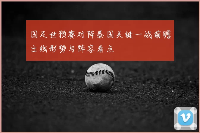 国足世预赛对阵泰国关键一战前瞻出线形势与阵容看点