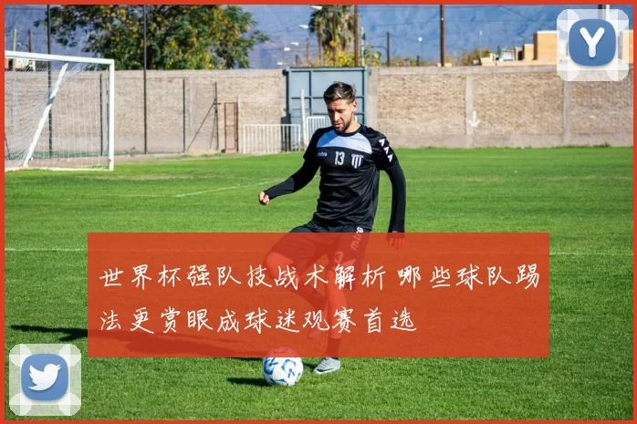 世界杯强队技战术解析 哪些球队踢法更赏眼成球迷观赛首选