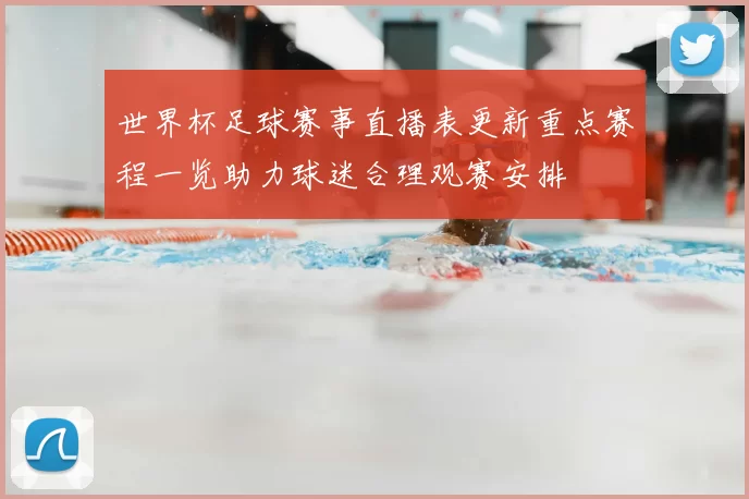 世界杯足球赛事直播表更新重点赛程一览助力球迷合理观赛安排