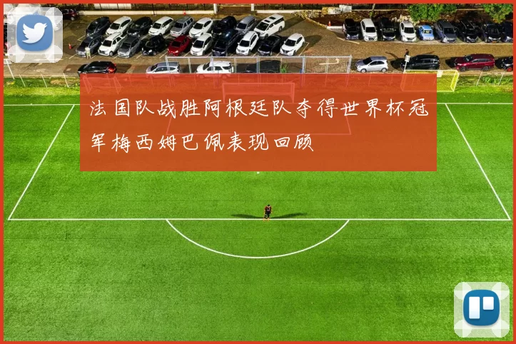 法国队战胜阿根廷队夺得世界杯冠军梅西姆巴佩表现回顾