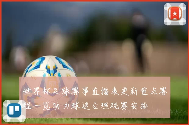 世界杯足球赛事直播表更新重点赛程一览助力球迷合理观赛安排