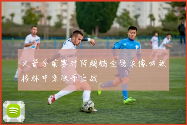 火箭季前赛对阵鹈鹕全场录像回放格林申京联手出战