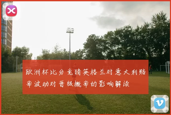 欧洲杯比分竞猜英格兰对意大利赔率波动对晋级概率的影响解读