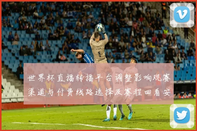 世界杯直播转播平台调整影响观赛渠道与付费线路选择及赛程回看安排