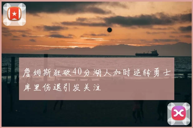 詹姆斯狂砍40分湖人加时逆转勇士库里伤退引发关注