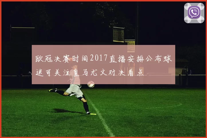 欧冠决赛时间2017直播安排公布球迷可关注皇马尤文对决看点
