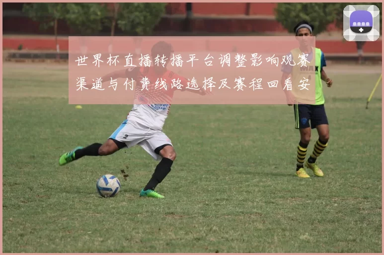 世界杯直播转播平台调整影响观赛渠道与付费线路选择及赛程回看安排