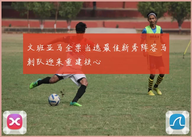 文班亚马全票当选最佳新秀阵容马刺队迎来重建核心